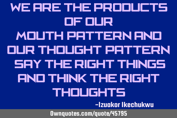 We are the products of our mouth-pattern and our thought-pattern. Say the right things and think