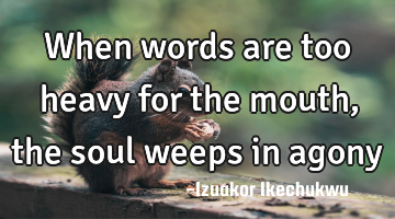 When words are too heavy for the mouth, the soul weeps in agony