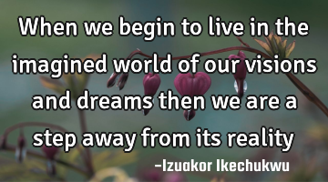 When we begin to live in the imagined world of our visions and dreams then we are a step away from
