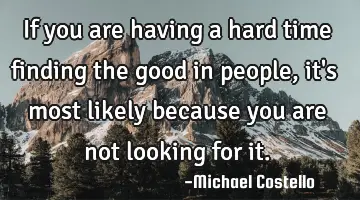 If you are having a hard time finding the good in people, it
