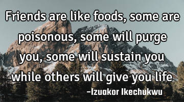 Friends are like foods, some are poisonous, some will purge you, some will sustain you while others