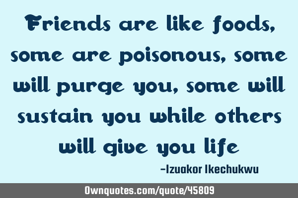 Friends are like foods, some are poisonous, some will purge you, some will sustain you while others