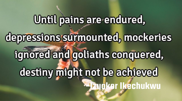 Until pains are endured, depressions surmounted, mockeries ignored and goliaths conquered, destiny