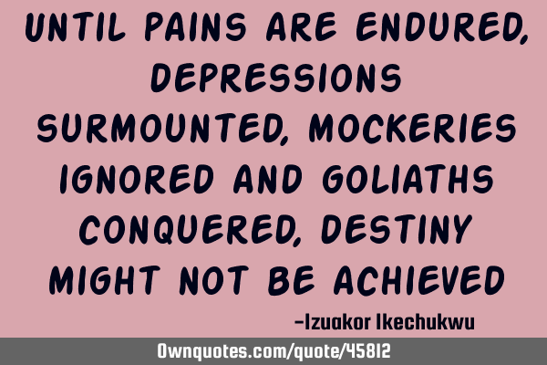 Until pains are endured, depressions surmounted, mockeries ignored and goliaths conquered, destiny