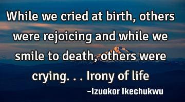 While we cried at birth, others were rejoicing and while we smile to death, others were