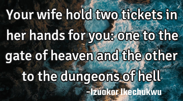 Your wife hold two tickets in her hands for you: one to the gate of heaven and the other to the