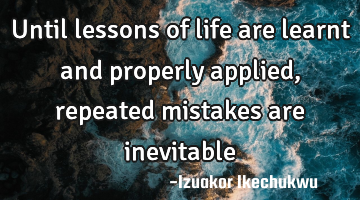 Until lessons of life are learnt and properly applied, repeated mistakes are inevitable