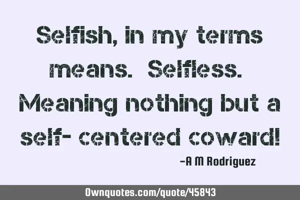 Selfish, in my terms means. Selfless. Meaning nothing but a self- centered coward!