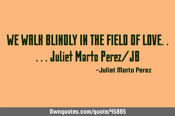 WE WALK BLINDLY IN THE FIELD OF LOVE.....Juliet Marto Perez/JB