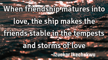 When friendship matures into love, the ship makes the friends stable in the tempests and storms of