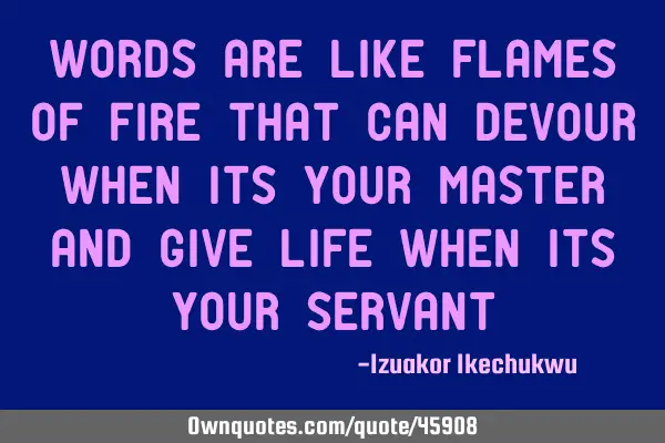 Words are like flames of fire that can devour when its your master and give life when its your