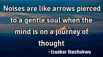 Noises are like arrows pierced to a gentle soul when the mind is on a journey of thought