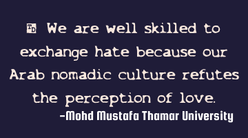 We are well skilled to exchange hate because our Arab nomadic culture refutes the perception of