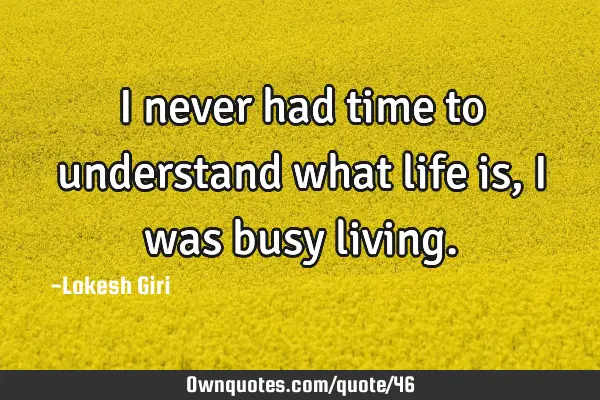 I never had time to understand what life is, I was busy