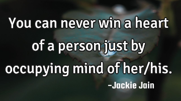 You can never win a heart of a person just by occupying mind of her/his.