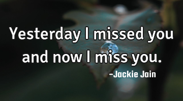 Yesterday I missed you and now I miss you.