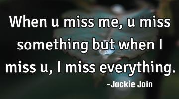 When u miss me, u miss something but when I miss u , I miss everything.