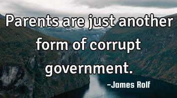 Parents are just another form of corrupt government.