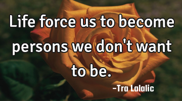 Life force us to become persons we don