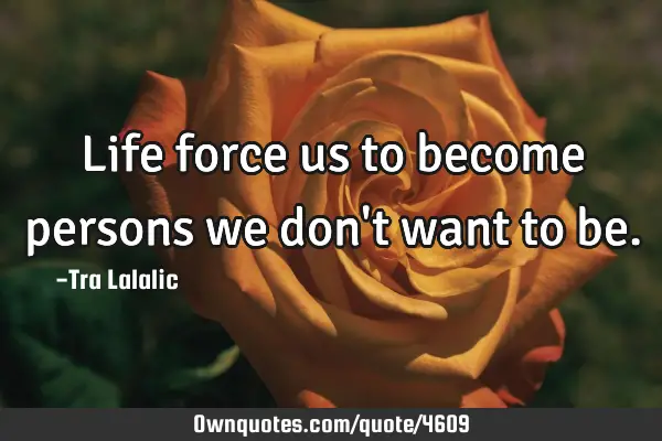 Life force us to become persons we don