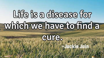 Life is a disease for which we have to find a cure.