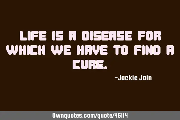 Life is a disease for which we have to find a