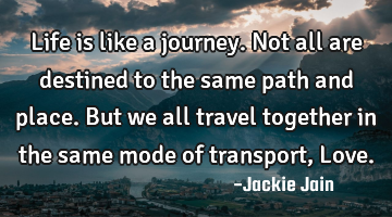 Life is like a journey. Not all are destined to the same path and place. But we all travel together