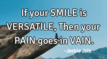 If your SMILE is VERSATILE, Then your PAIN goes in VAIN.
