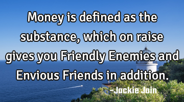 Money is defined as the substance, which on raise gives you Friendly Enemies and Envious Friends in