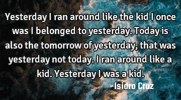 Yesterday I ran around like the kid I once was I belonged to yesterday. Today is also the tomorrow
