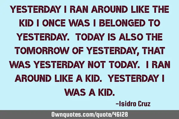 Yesterday I ran around like the kid I once was I belonged to yesterday. Today is also the tomorrow
