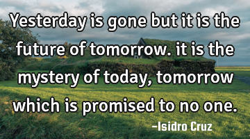 Yesterday is gone but it is the future of tomorrow. it is the mystery of today, tomorrow which is