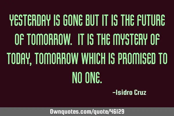 Yesterday is gone but it is the future of tomorrow. it is the mystery of today, tomorrow which is