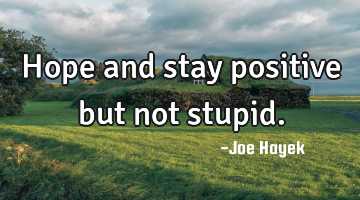 Hope and stay positive but not stupid.
