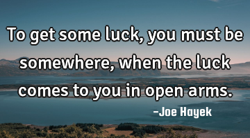 To get some luck,you must be somewhere,when the luck comes to you in open arms.