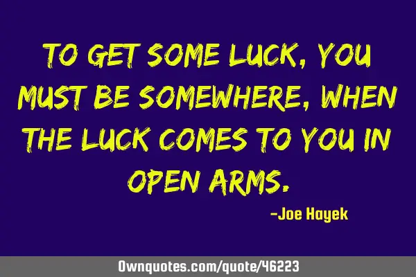 To get some luck,you must be somewhere,when the luck comes to you in open