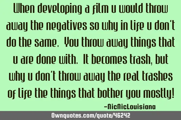 When developing a film u would throw away the negatives so why in life u don