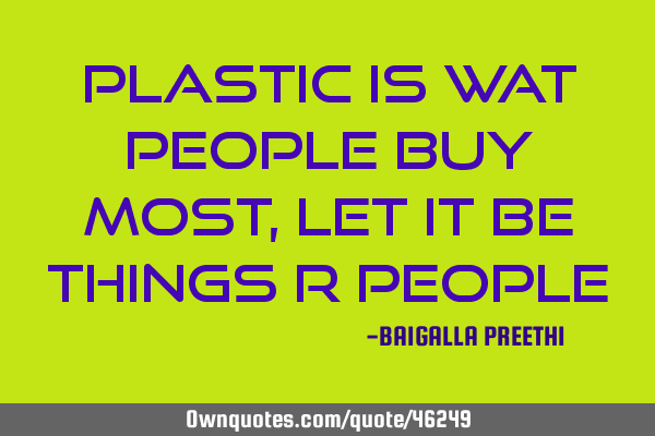 Plastic is wat people buy most, let it be things r