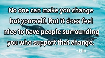 No one can make you change but yourself. But it does feel nice to have people surrounding you who