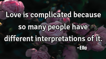 Love is complicated because so many people have different interpretations of it.