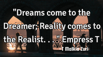 "Dreams come to the Dreamer; Reality comes to the Realist..." Empress T