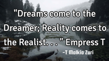 "Dreams come to the Dreamer; Reality comes to the Realist..." Empress T
