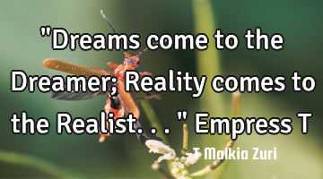 "Dreams come to the Dreamer; Reality comes to the Realist..." Empress T