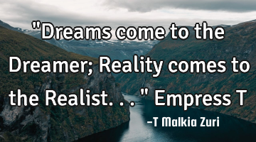 "Dreams come to the Dreamer; Reality comes to the Realist..." Empress T