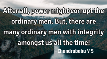 After all, power might corrupt the ordinary men. But, there are many ordinary men with integrity
