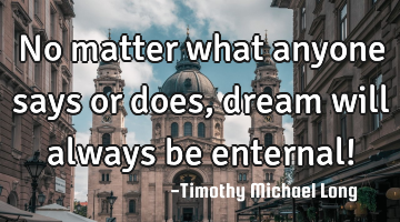 No matter what anyone says or does, dream will always be enternal!