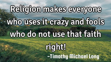 Religion makes everyone who uses it crazy and fools who do not use that faith right!