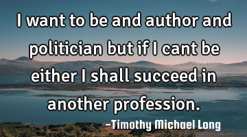 I want to be and author and politician but if i cant be either i shall succeed in another