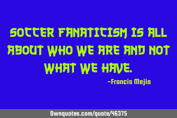 Soccer fanaticism is all about who we are and not what we