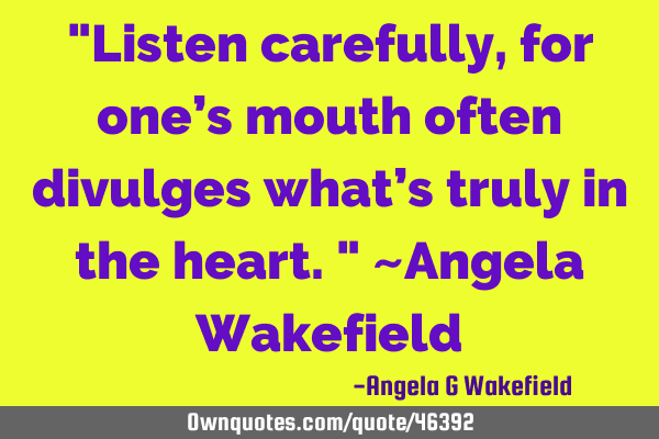 "Listen carefully, for one’s mouth often divulges what’s truly in the heart." ~Angela W